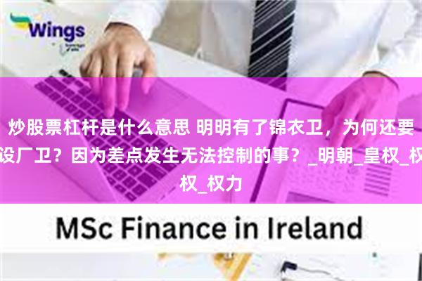 炒股票杠杆是什么意思 明明有了锦衣卫，为何还要增设厂卫？因为差点发生无法控制的事？_明朝_皇权_权力