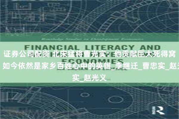 证券公司配资 北宋猛将曹光实：他贡献巨大死得窝囊，如今依然是家乡百姓心中的英雄_李继迁_曹忠实_赵光义