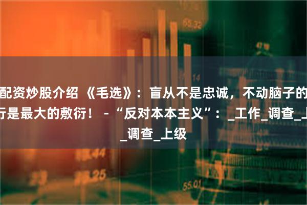 配资炒股介绍 《毛选》：盲从不是忠诚，不动脑子的执行是最大的敷衍！ - “反对本本主义”：_工作_调查_上级