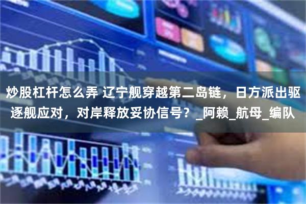 炒股杠杆怎么弄 辽宁舰穿越第二岛链，日方派出驱逐舰应对，对岸释放妥协信号？_阿赖_航母_编队