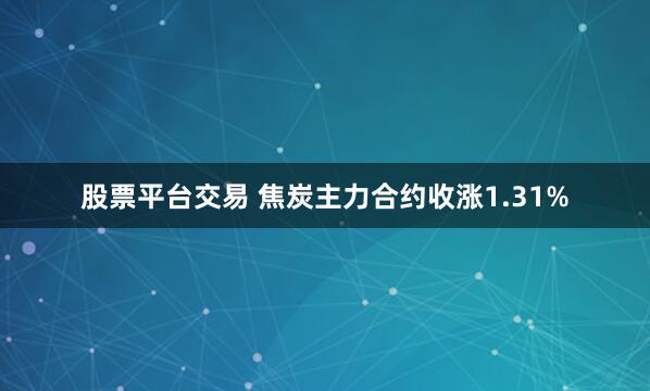 股票平台交易 焦炭主力合约收涨1.31%
