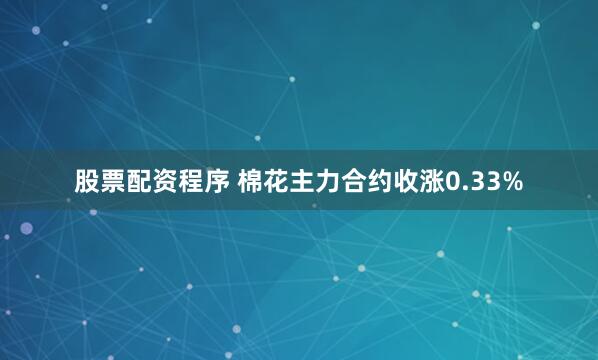 股票配资程序 棉花主力合约收涨0.33%