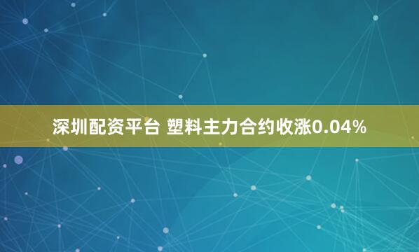 深圳配资平台 塑料主力合约收涨0.04%