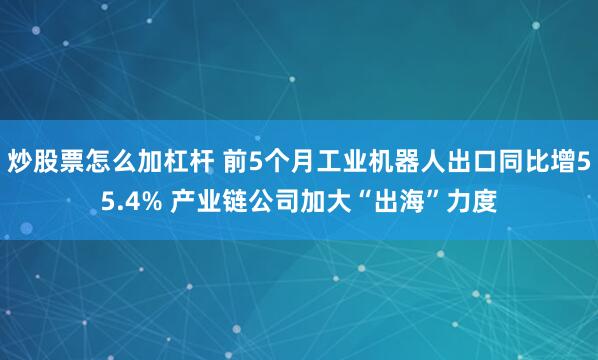 炒股票怎么加杠杆 前5个月工业机器人出口同比增55.4% 产业链公司加大“出海”力度
