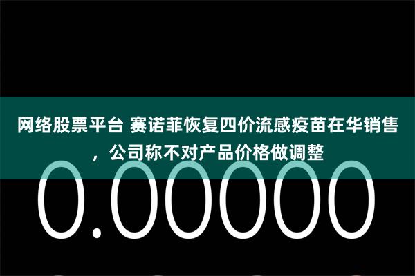 网络股票平台 赛诺菲恢复四价流感疫苗在华销售，公司称不对产品价格做调整