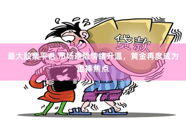 最大股票平台 市场避险情绪升温，黄金再度成为追捧焦点