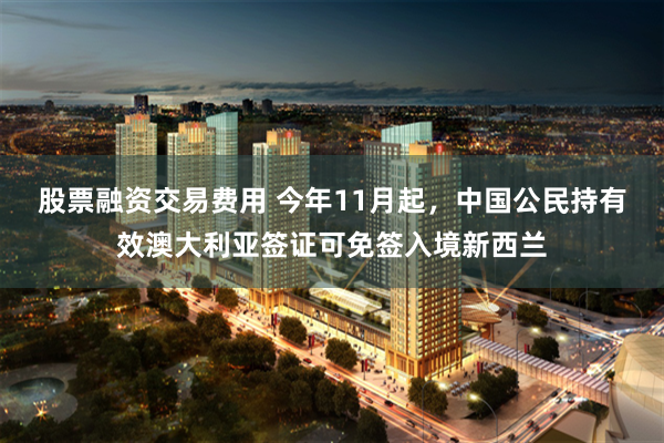 股票融资交易费用 今年11月起，中国公民持有效澳大利亚签证可免签入境新西兰
