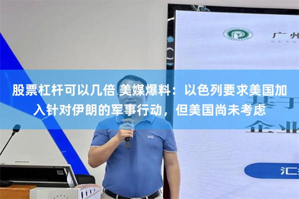 股票杠杆可以几倍 美媒爆料：以色列要求美国加入针对伊朗的军事行动，但美国尚未考虑