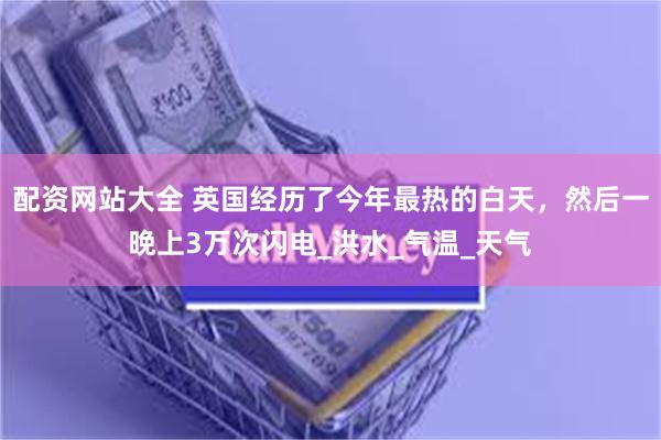 配资网站大全 英国经历了今年最热的白天，然后一晚上3万次闪电_洪水_气温_天气