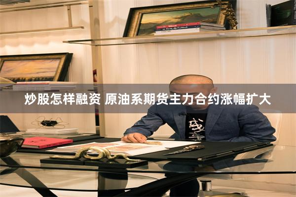 炒股怎样融资 原油系期货主力合约涨幅扩大