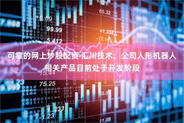 可靠的网上炒股配资 汇川技术：公司人形机器人相关产品目前处于开发阶段