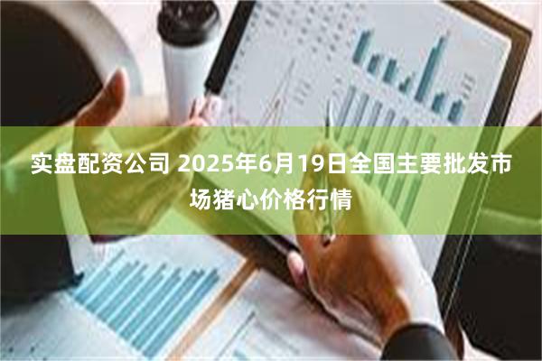 实盘配资公司 2025年6月19日全国主要批发市场猪心价格行情
