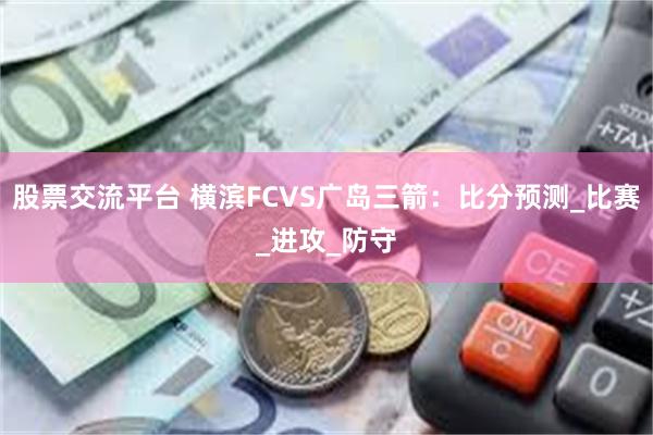 股票交流平台 横滨FCVS广岛三箭：比分预测_比赛_进攻_防守