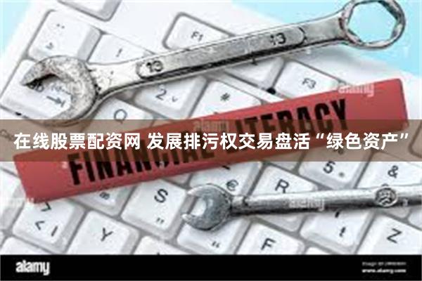 在线股票配资网 发展排污权交易盘活“绿色资产”