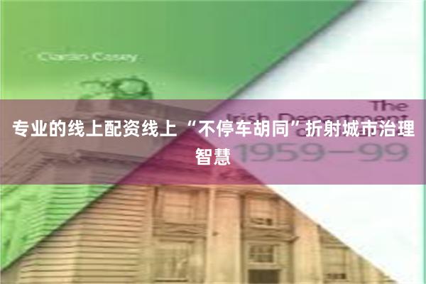 专业的线上配资线上 “不停车胡同”折射城市治理智慧