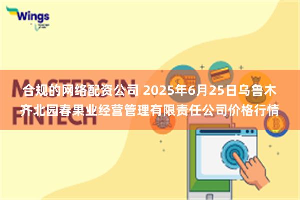合规的网络配资公司 2025年6月25日乌鲁木齐北园春果业经营管理有限责任公司价格行情