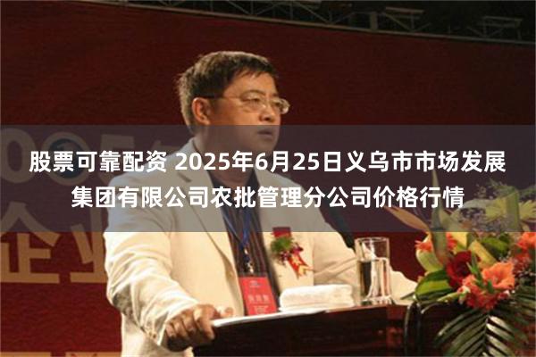 股票可靠配资 2025年6月25日义乌市市场发展集团有限公司农批管理分公司价格行情