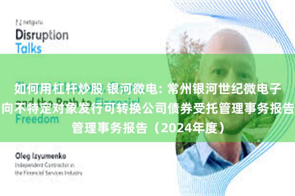 如何用杠杆炒股 银河微电: 常州银河世纪微电子股份有限公司向不特定对象发行可转换公司债券受托管理事务报告(2024年度)