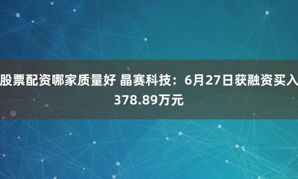 股票配资哪家质量好 晶赛科技：6月27日获融资买入378.89万元