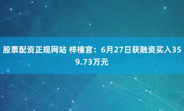 股票配资正规网站 梓橦宫：6月27日获融资买入359.73万元