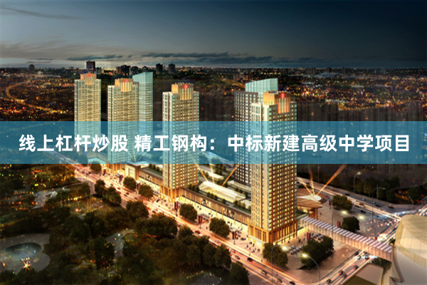 线上杠杆炒股 精工钢构：中标新建高级中学项目