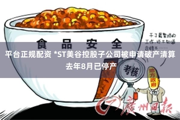 平台正规配资 *ST美谷控股子公司被申请破产清算 去年8月已停产