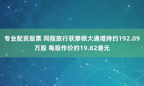 专业配资股票 同程旅行获摩根大通增持约192.09万股 每股作价约19.82港元