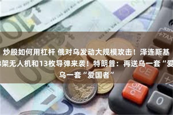 炒股如何用杠杆 俄对乌发动大规模攻击！泽连斯基：728架无人机和13枚导弹来袭！特朗普：再送乌一套“爱国者”