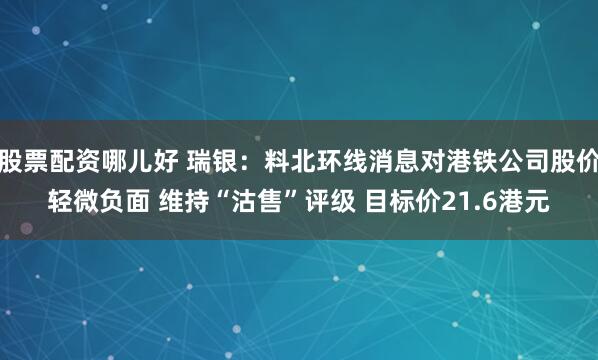 股票配资哪儿好 瑞银：料北环线消息对港铁公司股价轻微负面 维持“沽售”评级 目标价21.6港元
