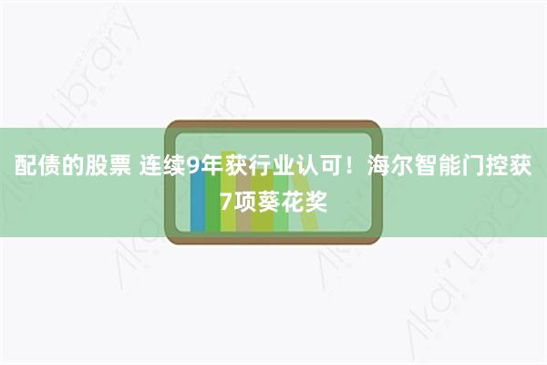 配债的股票 连续9年获行业认可！海尔智能门控获7项葵花奖