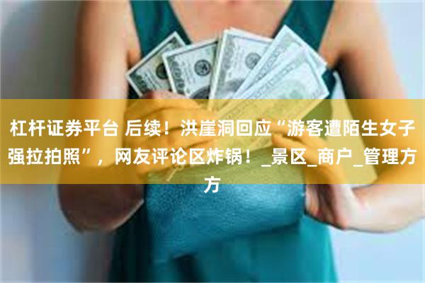 杠杆证券平台 后续！洪崖洞回应“游客遭陌生女子强拉拍照”，网友评论区炸锅！_景区_商户_管理方
