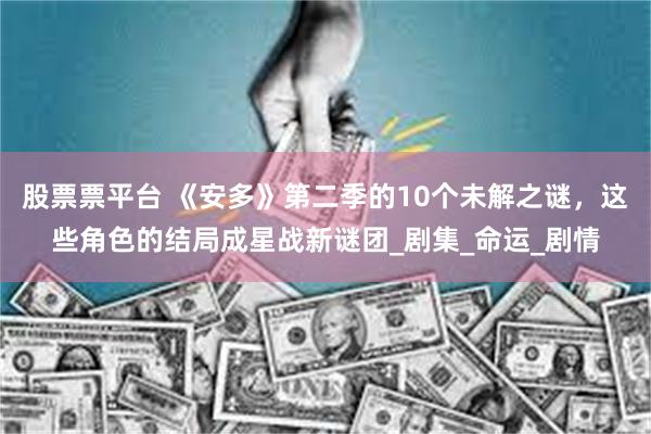 股票票平台 《安多》第二季的10个未解之谜，这些角色的结局成星战新谜团_剧集_命运_剧情