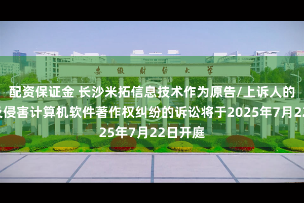 配资保证金 长沙米拓信息技术作为原告/上诉人的1起涉及侵害计算机软件著作权纠纷的诉讼将于2025年7月22日开庭