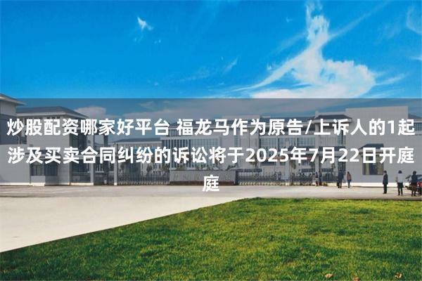 炒股配资哪家好平台 福龙马作为原告/上诉人的1起涉及买卖合同纠纷的诉讼将于2025年7月22日开庭