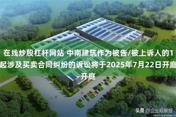 在线炒股杠杆网站 中南建筑作为被告/被上诉人的1起涉及买卖合同纠纷的诉讼将于2025年7月22日开庭