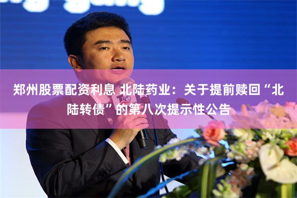 郑州股票配资利息 北陆药业：关于提前赎回“北陆转债”的第八次提示性公告