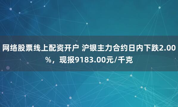 网络股票线上配资开户 沪银主力合约日内下跌2.00%，现报9183.00元/千克