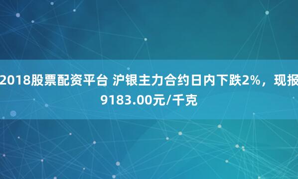 2018股票配资平台 沪银主力合约日内下跌2%，现报9183.00元/千克