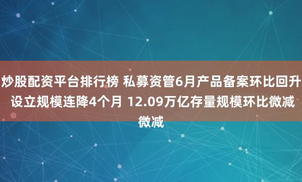 炒股配资平台排行榜 私募资管6月产品备案环比回升 设立规模连降4个月 12.09万亿存量规模环比微减