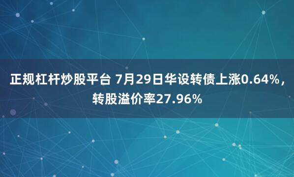 正规杠杆炒股平台 7月29日华设转债上涨0.64%，转股溢价率27.96%