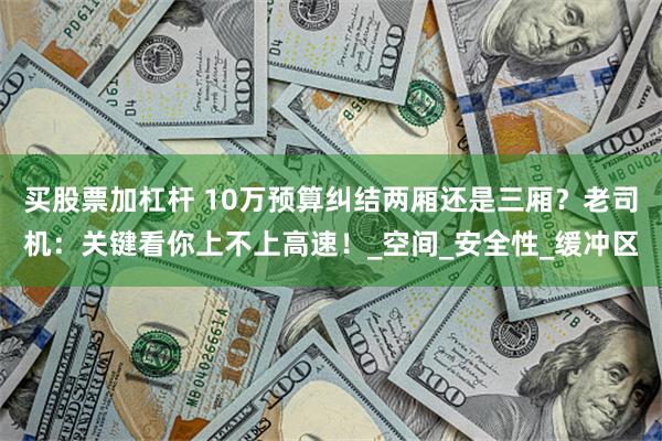 买股票加杠杆 10万预算纠结两厢还是三厢？老司机：关键看你上不上高速！_空间_安全性_缓冲区