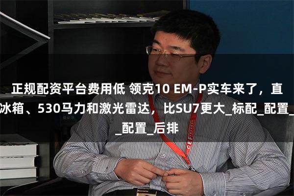 正规配资平台费用低 领克10 EM-P实车来了，直接上冰箱、530马力和激光雷达，比SU7更大_标配_配置_后排