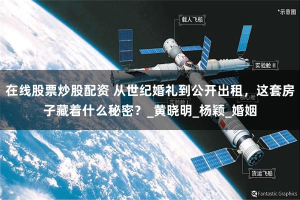 在线股票炒股配资 从世纪婚礼到公开出租，这套房子藏着什么秘密？_黄晓明_杨颖_婚姻