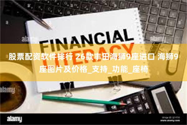 股票配资软件排行 26款丰田海狮9座进口 海狮9座图片及价格_支持_功能_座椅