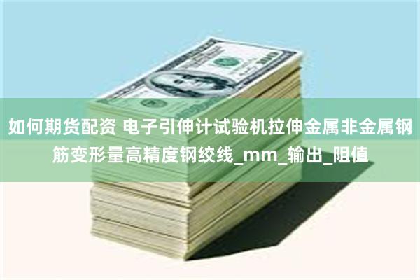 如何期货配资 电子引伸计试验机拉伸金属非金属钢筋变形量高精度钢绞线_mm_输出_阻值