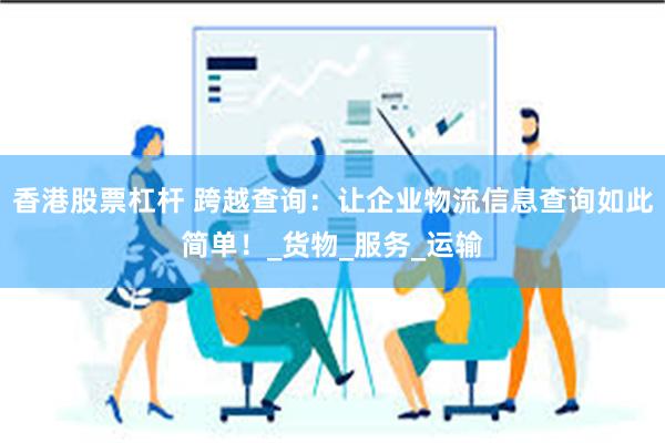 香港股票杠杆 跨越查询：让企业物流信息查询如此简单！_货物_服务_运输