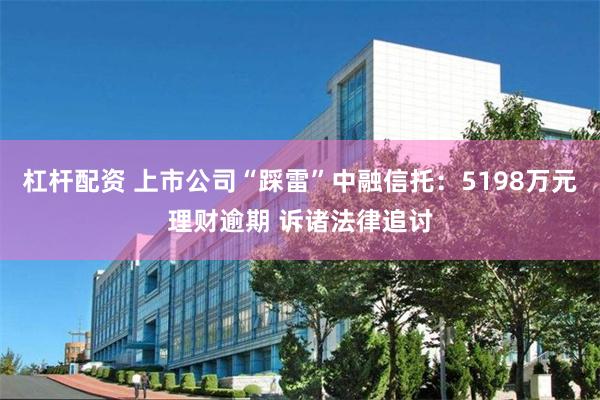 杠杆配资 上市公司“踩雷”中融信托：5198万元理财逾期 诉诸法律追讨