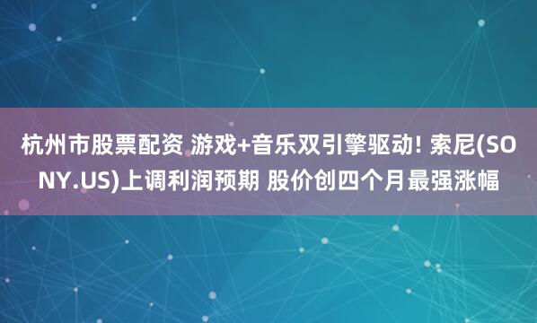 杭州市股票配资 游戏+音乐双引擎驱动! 索尼(SONY.US)上调利润预期 股价创四个月最强涨幅