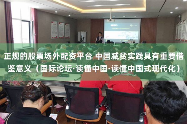 正规的股票场外配资平台 中国减贫实践具有重要借鉴意义（国际论坛·读懂中国·读懂中国式现代化）