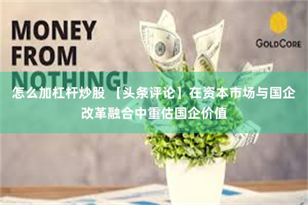 怎么加杠杆炒股 【头条评论】在资本市场与国企改革融合中重估国企价值